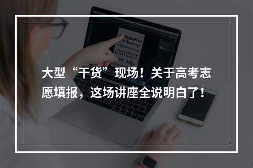大型“干货”现场！关于高考志愿填报，这场讲座全说明白了！