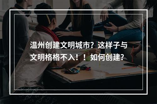 温州创建文明城市？这样子与文明格格不入！！如何创建？