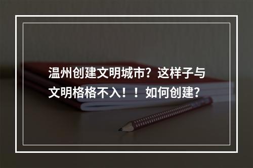 温州创建文明城市？这样子与文明格格不入！！如何创建？