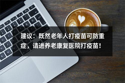 建议：既然老年人打疫苗可防重症，请进养老康复医院打疫苗！
