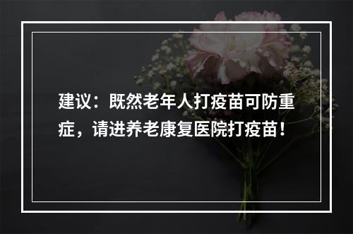 建议：既然老年人打疫苗可防重症，请进养老康复医院打疫苗！