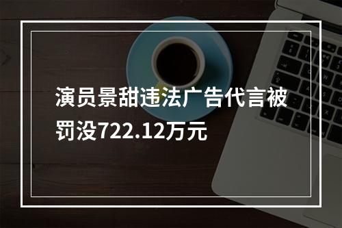 演员景甜违法广告代言被罚没722.12万元