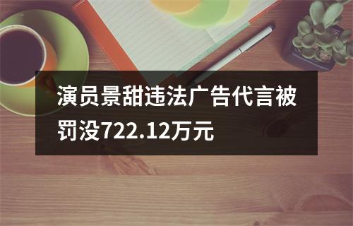 演员景甜违法广告代言被罚没722.12万元