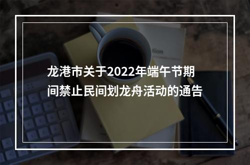 龙港市关于2022年端午节期间禁止民间划龙舟活动的通告