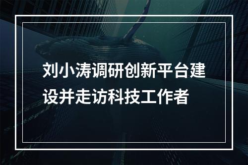 刘小涛调研创新平台建设并走访科技工作者