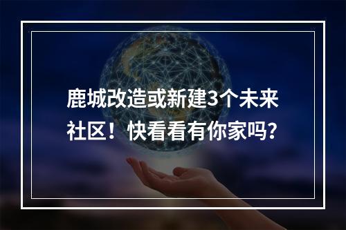 鹿城改造或新建3个未来社区！快看看有你家吗？