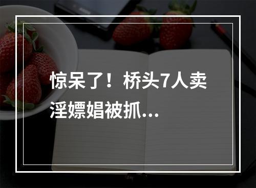 惊呆了！桥头7人卖淫嫖娼被抓...