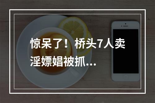 惊呆了！桥头7人卖淫嫖娼被抓...