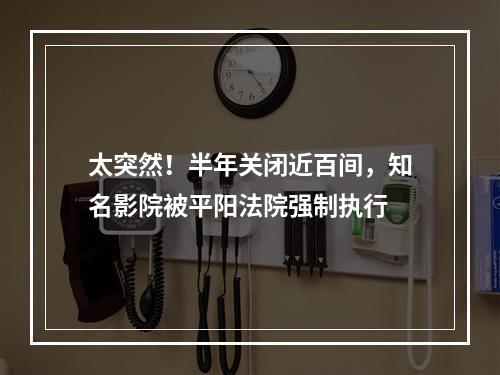 太突然！半年关闭近百间，知名影院被平阳法院强制执行