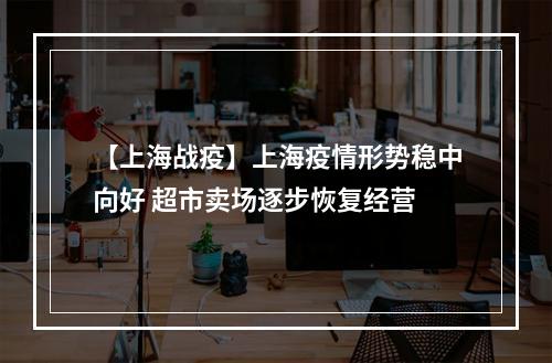 【上海战疫】上海疫情形势稳中向好 超市卖场逐步恢复经营