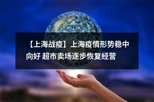 【上海战疫】上海疫情形势稳中向好 超市卖场逐步恢复经营