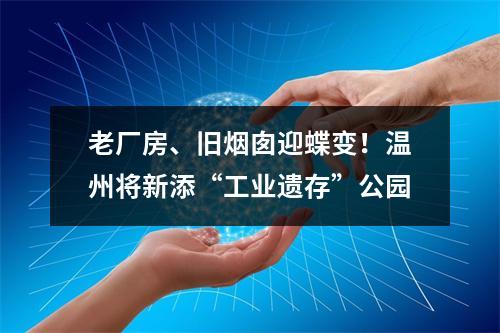 老厂房、旧烟囱迎蝶变！温州将新添“工业遗存”公园
