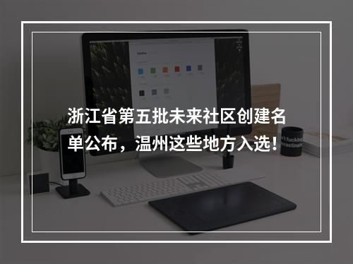 浙江省第五批未来社区创建名单公布，温州这些地方入选！