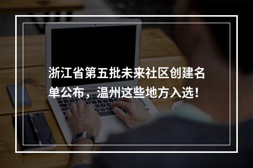 浙江省第五批未来社区创建名单公布，温州这些地方入选！