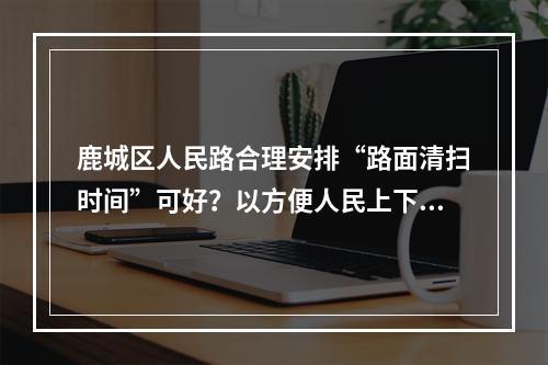 鹿城区人民路合理安排“路面清扫时间”可好？以方便人民上下班