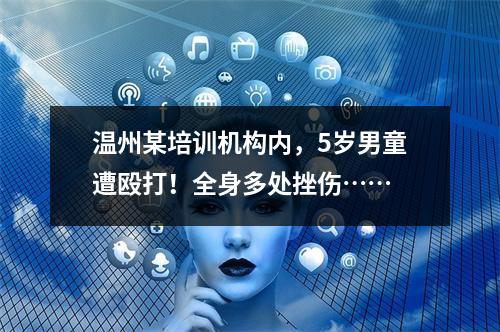 温州某培训机构内，5岁男童遭殴打！全身多处挫伤……