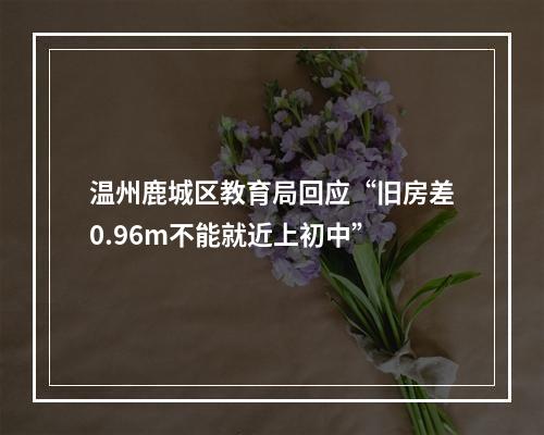 温州鹿城区教育局回应“旧房差0.96m不能就近上初中”