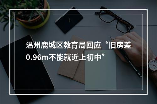 温州鹿城区教育局回应“旧房差0.96m不能就近上初中”