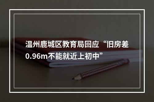 温州鹿城区教育局回应“旧房差0.96m不能就近上初中”