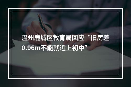 温州鹿城区教育局回应“旧房差0.96m不能就近上初中”