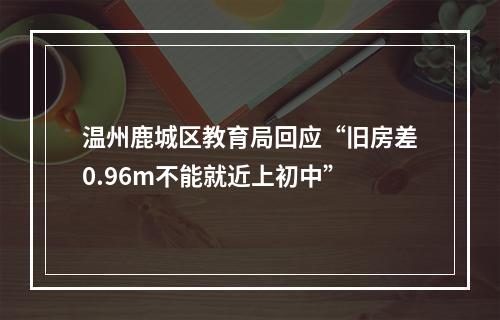 温州鹿城区教育局回应“旧房差0.96m不能就近上初中”