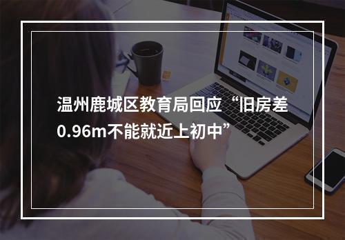 温州鹿城区教育局回应“旧房差0.96m不能就近上初中”