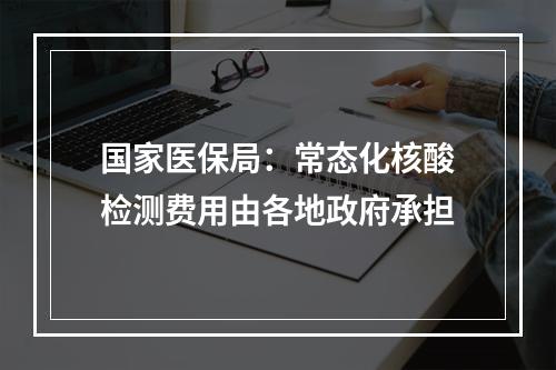 国家医保局：常态化核酸检测费用由各地政府承担