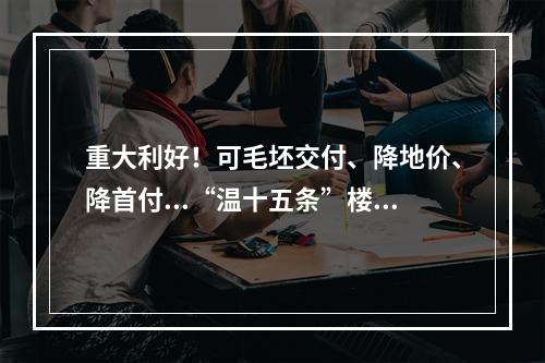 重大利好！可毛坯交付、降地价、降首付...“温十五条”楼市新政部分已落地 ...