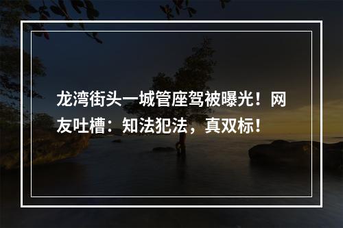 龙湾街头一城管座驾被曝光！网友吐槽：知法犯法，真双标！