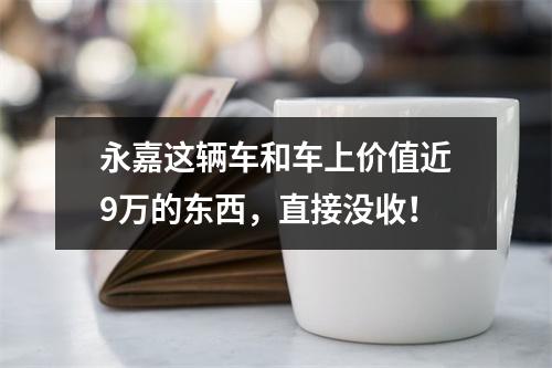 永嘉这辆车和车上价值近9万的东西，直接没收！