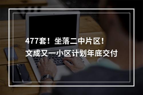 477套！坐落二中片区！文成又一小区计划年底交付