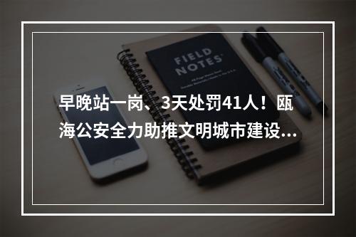 早晚站一岗、3天处罚41人！瓯海公安全力助推文明城市建设工作