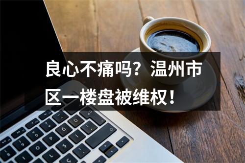 良心不痛吗？温州市区一楼盘被维权！