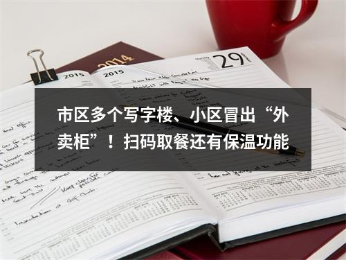市区多个写字楼、小区冒出“外卖柜”！扫码取餐还有保温功能