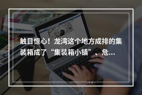 触目惊心！龙湾这个地方成排的集装箱成了“集装箱小镇”、危房里住着人