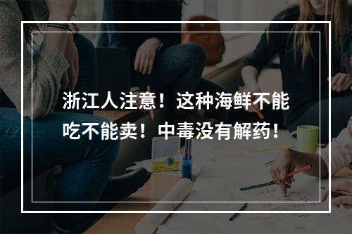 浙江人注意！这种海鲜不能吃不能卖！中毒没有解药！