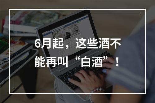 6月起，这些酒不能再叫“白酒”！