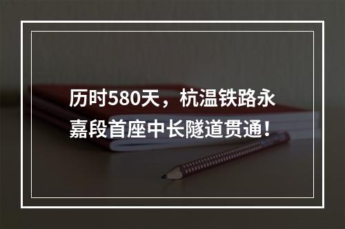 历时580天，杭温铁路永嘉段首座中长隧道贯通！