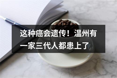 这种癌会遗传！温州有一家三代人都患上了