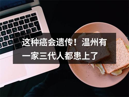 这种癌会遗传！温州有一家三代人都患上了