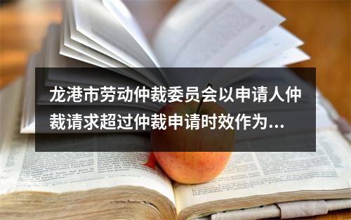 龙港市劳动仲裁委员会以申请人仲裁请求超过仲裁申请时效作为决定不予受理的情形明...