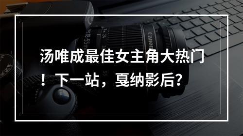 汤唯成最佳女主角大热门！下一站，戛纳影后？