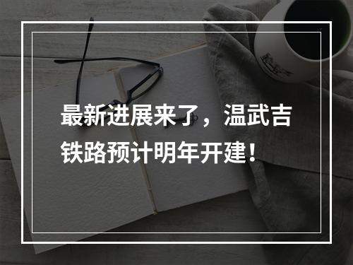 最新进展来了，温武吉铁路预计明年开建！