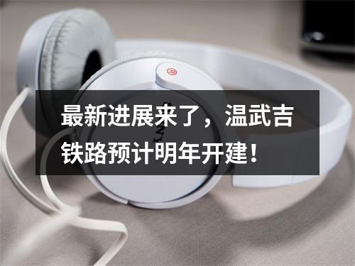 最新进展来了，温武吉铁路预计明年开建！