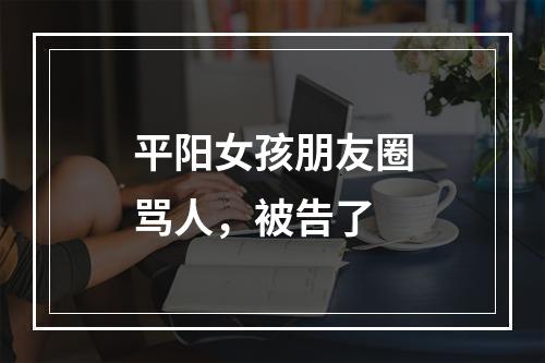 平阳女孩朋友圈骂人，被告了