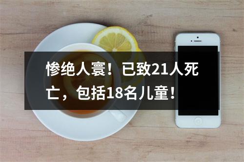 惨绝人寰！已致21人死亡，包括18名儿童！