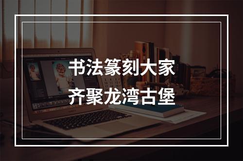 书法篆刻大家齐聚龙湾古堡