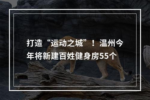 打造“运动之城”！温州今年将新建百姓健身房55个
