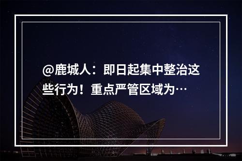 @鹿城人：即日起集中整治这些行为！重点严管区域为…