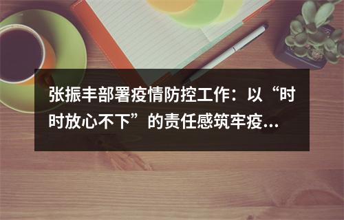 张振丰部署疫情防控工作：以“时时放心不下”的责任感筑牢疫情防线